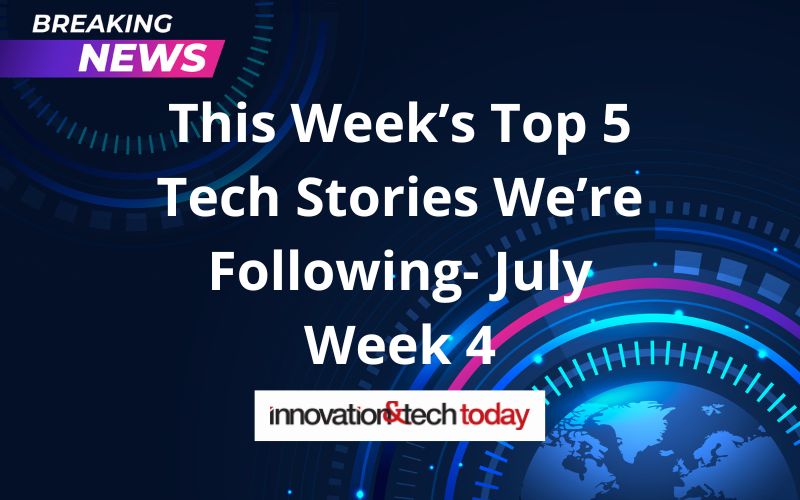 This Week’s Top 5 Tech Stories We’re Following- July Week 4 – Innovation & Tech Today