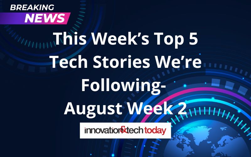 This Week’s Top 5 Tech Stories We’re Following- August Week 2 – Innovation & Tech Today